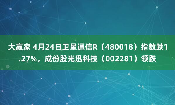 大赢家 4月24日卫星通信R（480018）指数跌1.27%，成份股光迅科技（002281）领跌