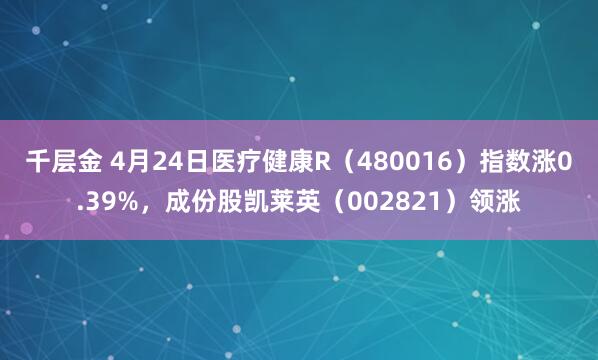 千层金 4月24日医疗健康R（480016）指数涨0.39%，成份股凯莱英（002821）领涨