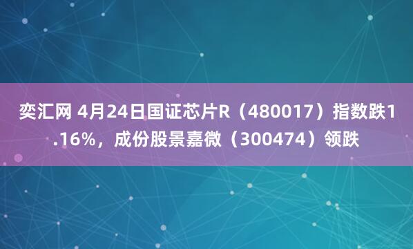 奕汇网 4月24日国证芯片R（480017）指数跌1.16%，成份股景嘉微（300474）领跌