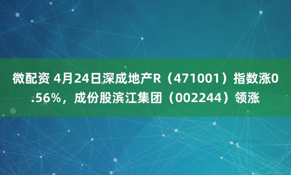 微配资 4月24日深成地产R（471001）指数涨0.56%，成份股滨江集团（002244）领涨