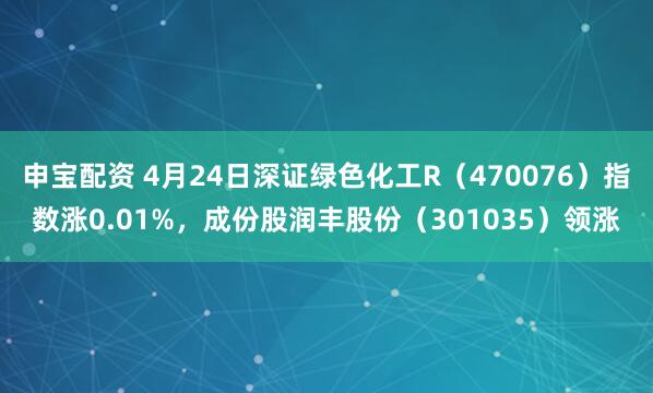 申宝配资 4月24日深证绿色化工R（470076）指数涨0.01%，成份股润丰股份（301035）领涨