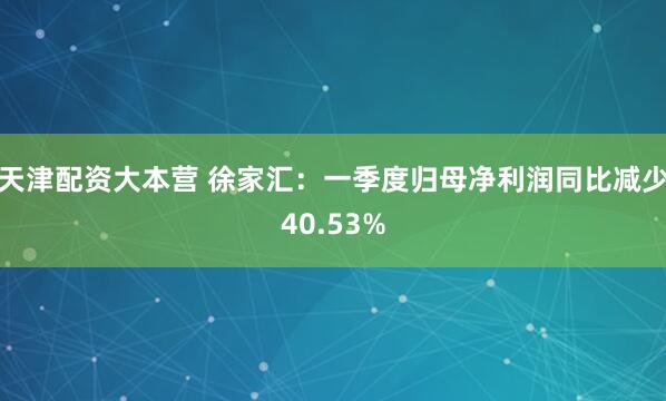 天津配资大本营 徐家汇：一季度归母净利润同比减少40.53%