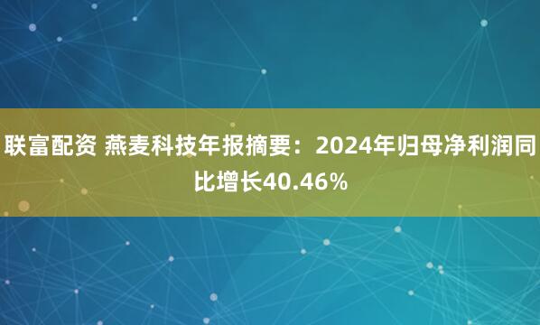 联富配资 燕麦科技年报摘要：2024年归母净利润同比增长40.46%