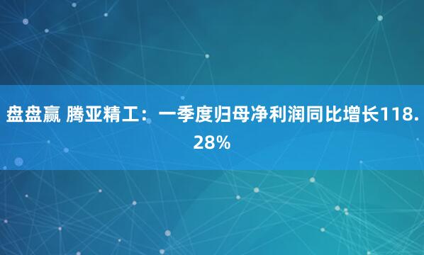 盘盘赢 腾亚精工：一季度归母净利润同比增长118.28%