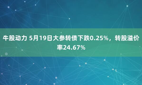 牛股动力 5月19日大参转债下跌0.25%，转股溢价率24.67%