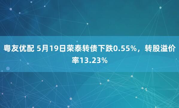 粤友优配 5月19日荣泰转债下跌0.55%，转股溢价率13.23%
