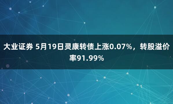 大业证券 5月19日灵康转债上涨0.07%，转股溢价率91.99%
