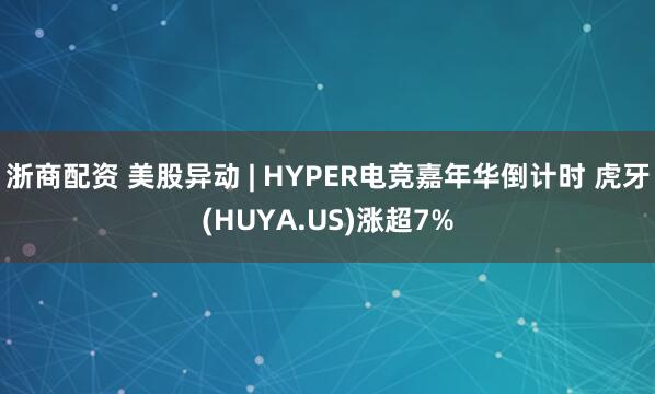 浙商配资 美股异动 | HYPER电竞嘉年华倒计时 虎牙(HUYA.US)涨超7%