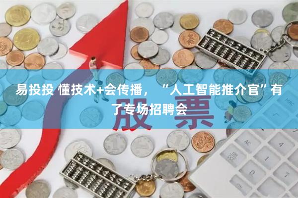 易投投 懂技术+会传播， “人工智能推介官”有了专场招聘会