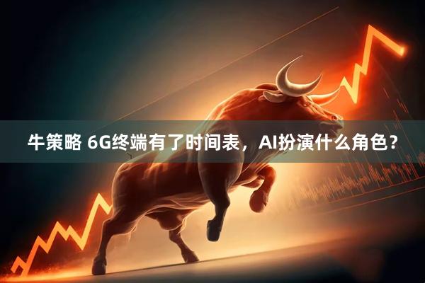 牛策略 6G终端有了时间表，AI扮演什么角色？