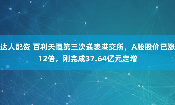 达人配资 百利天恒第三次递表港交所，A股股价已涨12倍，刚完成37.64亿元定增