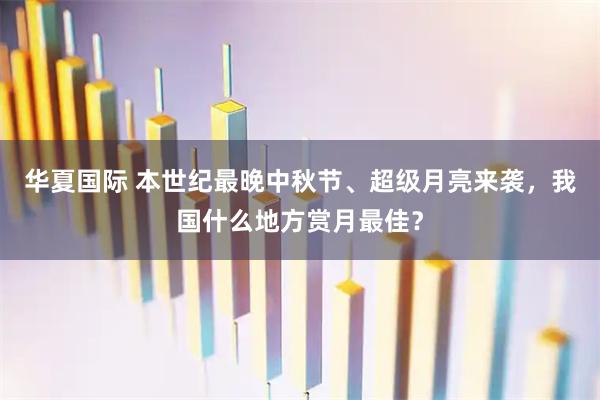华夏国际 本世纪最晚中秋节、超级月亮来袭，我国什么地方赏月最佳？