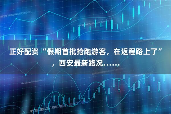 正好配资 “假期首批抢跑游客，在返程路上了”，西安最新路况……
