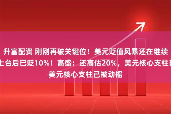 升富配资 刚刚再破关键位！美元贬值风暴还在继续 特朗普上台后已贬10%！高盛：还高估20%，美元核心支柱已被动摇