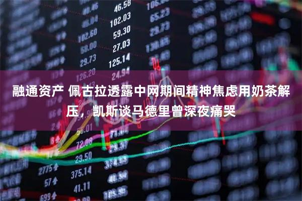 融通资产 佩古拉透露中网期间精神焦虑用奶茶解压,凯斯谈马德里曾深夜痛哭