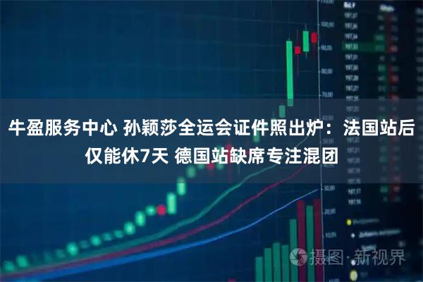 牛盈服务中心 孙颖莎全运会证件照出炉:法国站后仅能休7天 德国站缺席专注混团