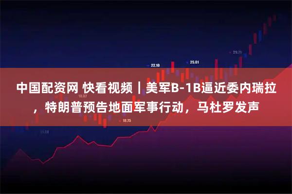 中国配资网 快看视频｜美军B-1B逼近委内瑞拉，特朗普预告地面军事行动，马杜罗发声