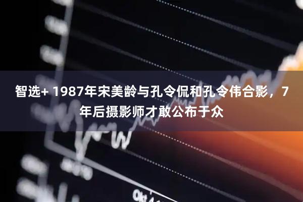 智选+ 1987年宋美龄与孔令侃和孔令伟合影,7年后摄影师才敢公布于众