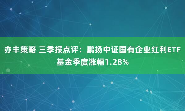 亦丰策略 三季报点评:鹏扬中证国有企业红利ETF基金季度涨幅1.28%