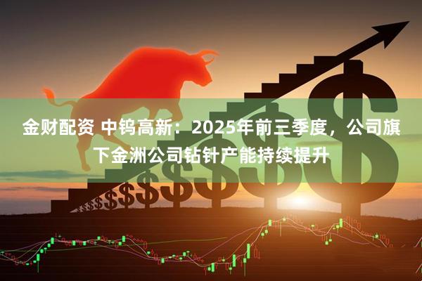 金财配资 中钨高新：2025年前三季度，公司旗下金洲公司钻针产能持续提升