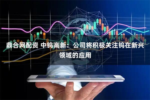 鼎合网配资 中钨高新：公司将积极关注钨在新兴领域的应用