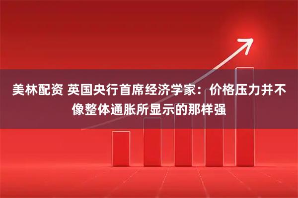 美林配资 英国央行首席经济学家:价格压力并不像整体通胀所显示的那样强