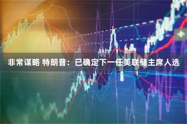 非常谋略 特朗普:已确定下一任美联储主席人选