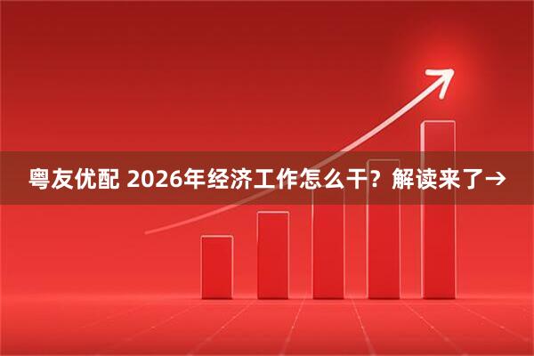 粤友优配 2026年经济工作怎么干？解读来了→