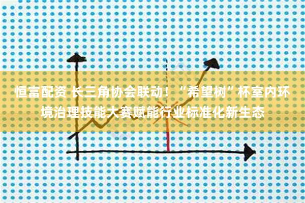 恒富配资 长三角协会联动!“希望树”杯室内环境治理技能大赛赋能行业标准化新生态