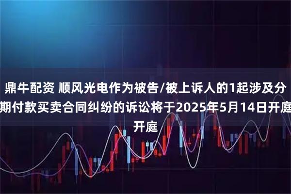 鼎牛配资 顺风光电作为被告/被上诉人的1起涉及分期付款买卖合同纠纷的诉讼将于2025年5月14日开庭