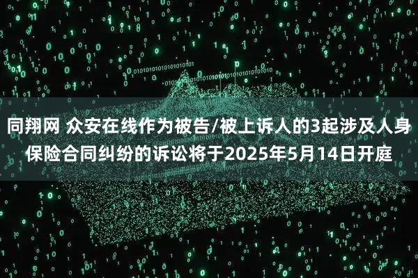 同翔网 众安在线作为被告/被上诉人的3起涉及人身保险合同纠纷的诉讼将于2025年5月14日开庭