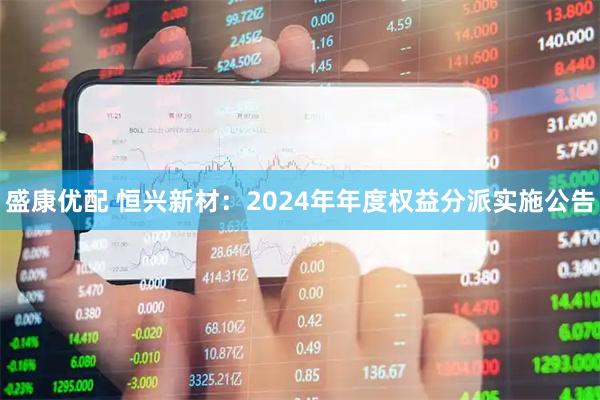 盛康优配 恒兴新材：2024年年度权益分派实施公告