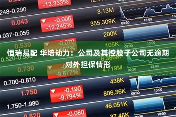 恒瑞易配 华培动力：公司及其控股子公司无逾期对外担保情形