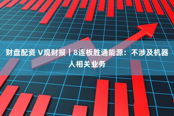 财盘配资 V观财报|8连板胜通能源:不涉及机器人相关业务