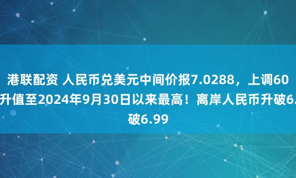 港联配资 人民币兑美元中间价报7.0288,上调60点 升值至2024年9月30日以来最高!离岸人民币升破6.99
