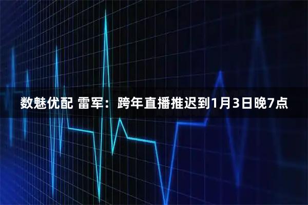 数魅优配 雷军:跨年直播推迟到1月3日晚7点