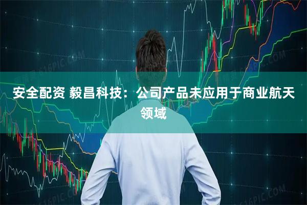 安全配资 毅昌科技：公司产品未应用于商业航天领域