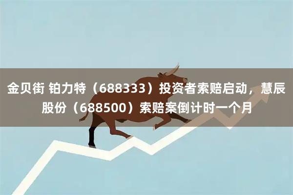金贝街 铂力特(688333)投资者索赔启动,慧辰股份(688500)索赔案倒计时一个月