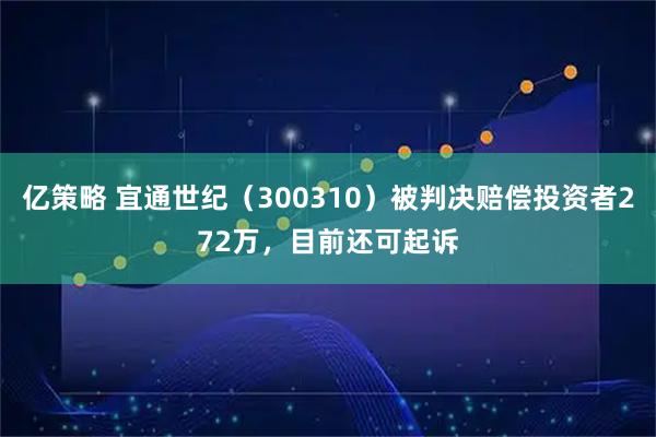 亿策略 宜通世纪（300310）被判决赔偿投资者272万，目前还可起诉