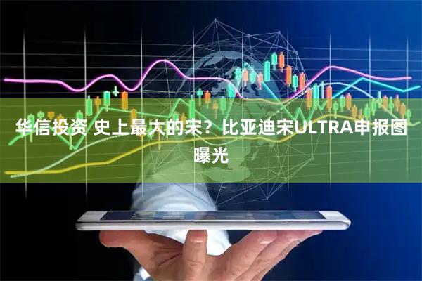 华信投资 史上最大的宋？比亚迪宋ULTRA申报图曝光