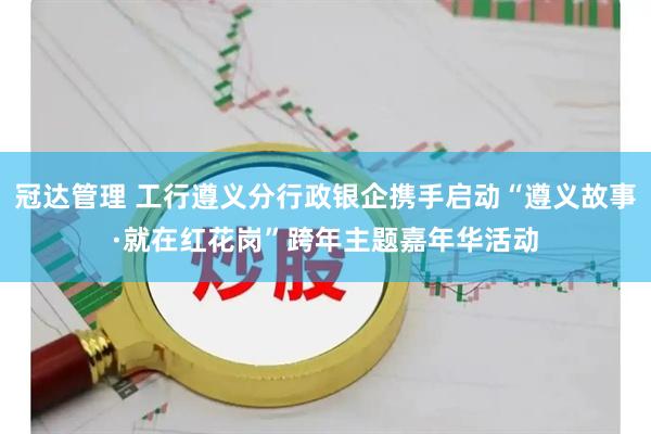 冠达管理 工行遵义分行政银企携手启动“遵义故事·就在红花岗”跨年主题嘉年华活动