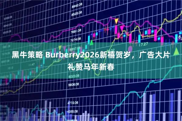 黑牛策略 Burberry2026新禧贺岁，广告大片礼赞马年新春