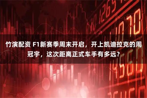 竹演配资 F1新赛季周末开启,开上凯迪拉克的周冠宇,这次距离正式车手有多远?