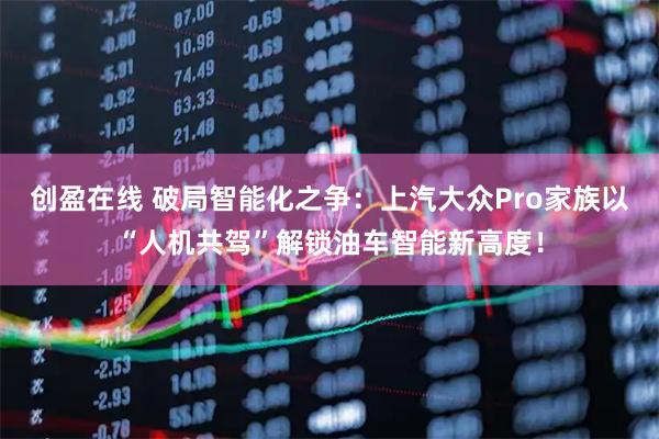 创盈在线 破局智能化之争:上汽大众Pro家族以“人机共驾”解锁油车智能新高度!