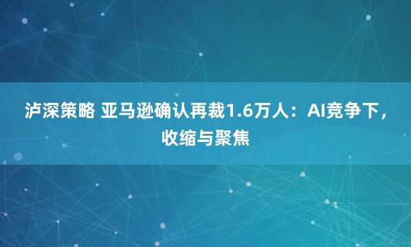 泸深策略 亚马逊确认再裁1.6万人：AI竞争下，收缩与聚焦