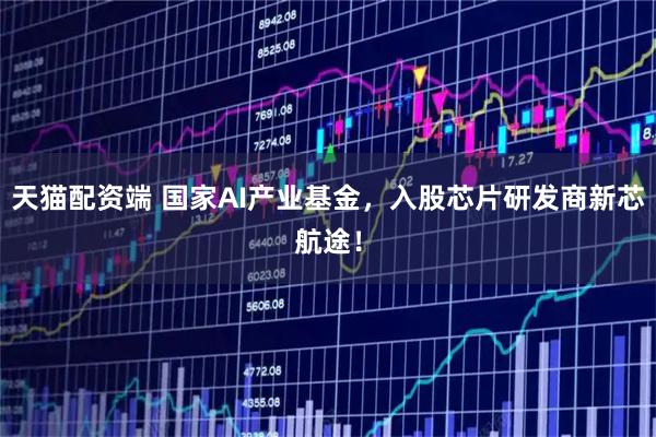 天猫配资端 国家AI产业基金，入股芯片研发商新芯航途！