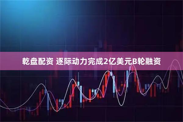 乾盘配资 逐际动力完成2亿美元B轮融资