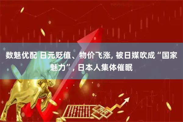 数魅优配 日元贬值、物价飞涨, 被日媒吹成“国家魅力”, 日本人集体催眠