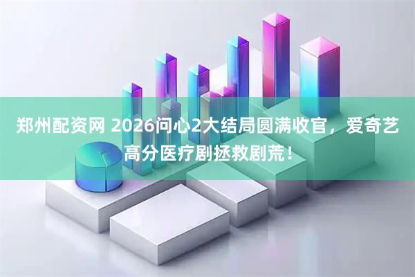郑州配资网 2026问心2大结局圆满收官,爱奇艺高分医疗剧拯救剧荒!