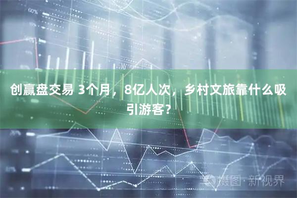 创赢盘交易 3个月，8亿人次，乡村文旅靠什么吸引游客？